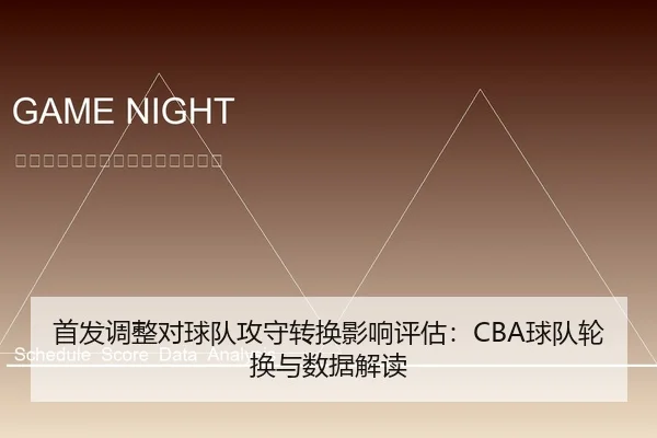 首发调整对球队攻守转换影响评估：CBA球队轮换与数据解读